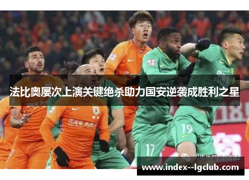 法比奥屡次上演关键绝杀助力国安逆袭成胜利之星