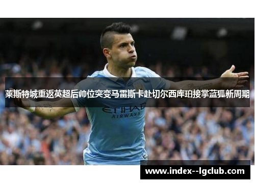 莱斯特城重返英超后帅位突变马雷斯卡赴切尔西库珀接掌蓝狐新周期